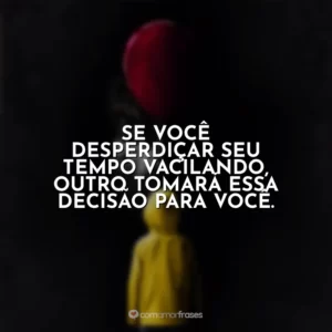 Se você desperdiçar seu tempo vacilando, outro tomará essa decisão para você. It – A Coisa