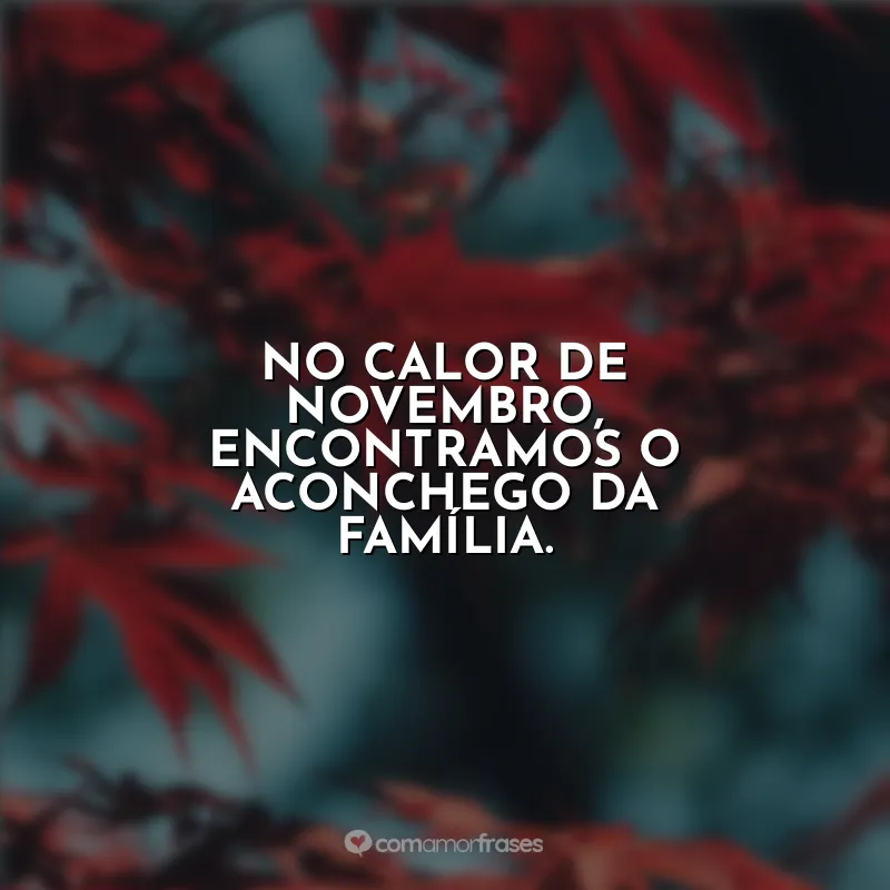 Frases Novembro Bem Vindo: No calor de novembro, encontramos o aconchego da família.