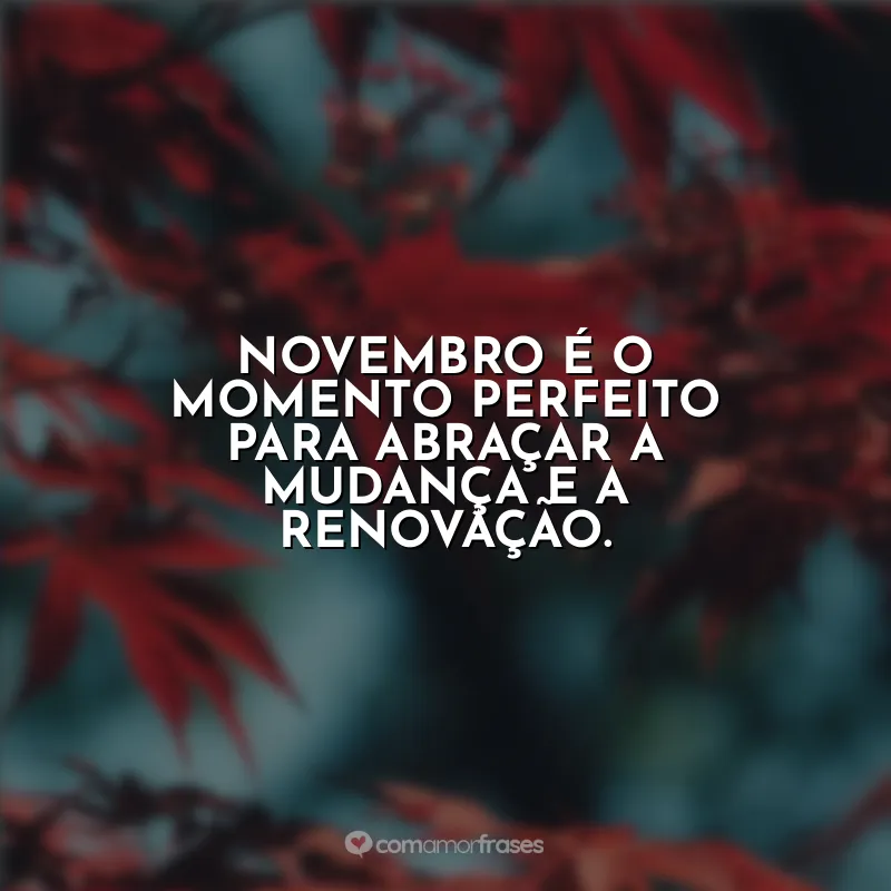 Frases Novembro Bem Vindo: Novembro é o momento perfeito para abraçar a mudança e a renovação.