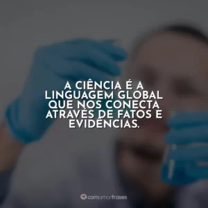 A ciência é a linguagem global que nos conecta através de fatos e evidências.