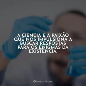 A ciência é a paixão que nos impulsiona a buscar respostas para os enigmas da existência.