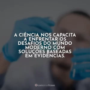 A ciência nos capacita a enfrentar os desafios do mundo moderno com soluções baseadas em evidências.