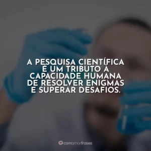 A pesquisa científica é um tributo à capacidade humana de resolver enigmas e superar desafios.
