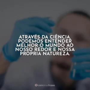 Através da ciência, podemos entender melhor o mundo ao nosso redor e nossa própria natureza.