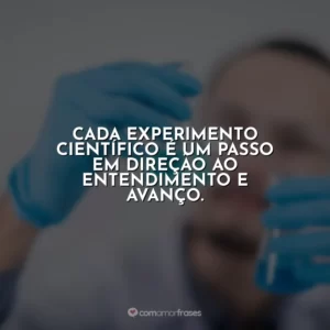 Cada experimento científico é um passo em direção ao entendimento e avanço.
