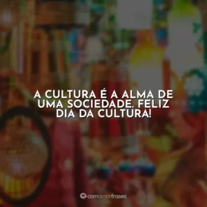 A cultura é a alma de uma sociedade. Feliz Dia da Cultura!
