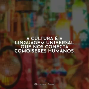 A cultura é a linguagem universal que nos conecta como seres humanos.