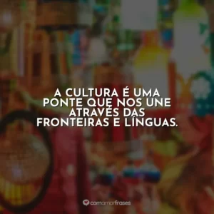 A cultura é uma ponte que nos une através das fronteiras e línguas.
