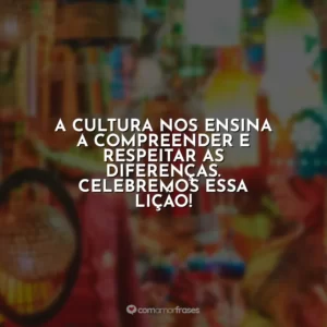 A cultura nos ensina a compreender e respeitar as diferenças. Celebremos essa lição!