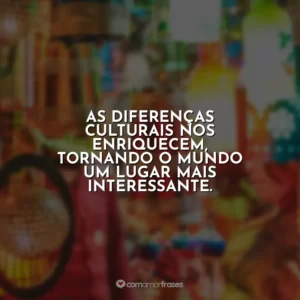 As diferenças culturais nos enriquecem, tornando o mundo um lugar mais interessante.