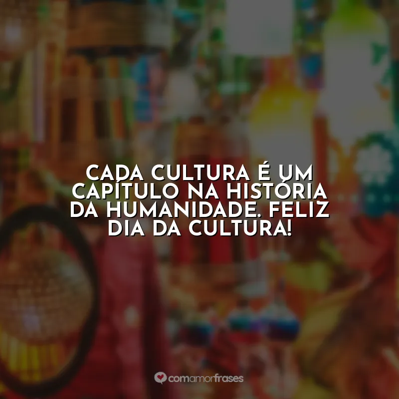 Frases Dia da Cultura: Cada cultura é um capítulo na história da humanidade. Feliz Dia da Cultura!