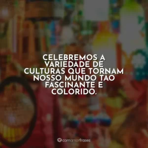 Celebremos a variedade de culturas que tornam nosso mundo tão fascinante e colorido.