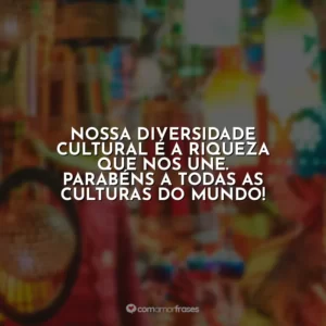 Nossa diversidade cultural é a riqueza que nos une. Parabéns a todas as culturas do mundo!