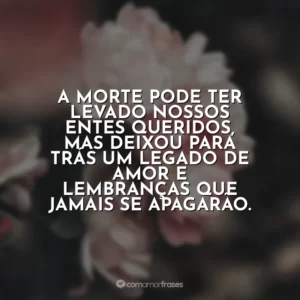 A morte pode ter levado nossos entes queridos, mas deixou para trás um legado de amor e lembranças que jamais se apagarão.