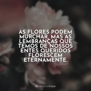 As flores podem murchar, mas as lembranças que temos de nossos entes queridos florescem eternamente.