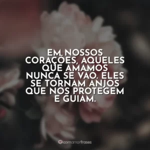 Em nossos corações, aqueles que amamos nunca se vão. Eles se tornam anjos que nos protegem e guiam.
