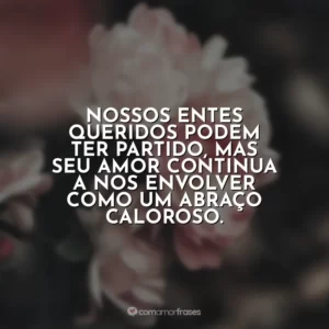 Nossos entes queridos podem ter partido, mas seu amor continua a nos envolver como um abraço caloroso.