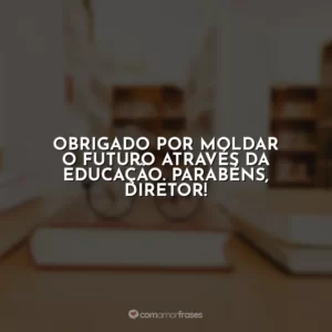 Obrigado por moldar o futuro através da educação. Parabéns, Diretor!