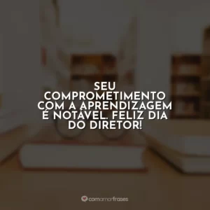Seu comprometimento com a aprendizagem é notável. Feliz Dia do Diretor!