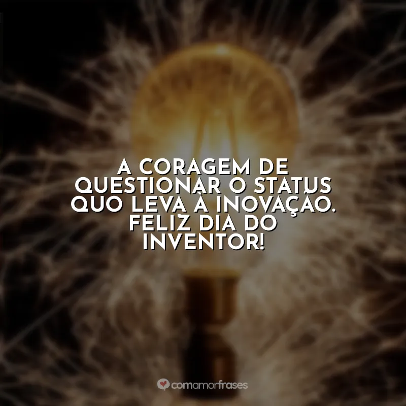 Frases Dia do Inventor: A coragem de questionar o status quo leva à inovação. Feliz Dia do Inventor!