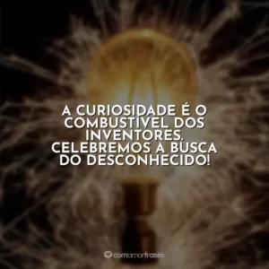 A curiosidade é o combustível dos inventores. Celebremos a busca do desconhecido!