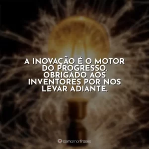 A inovação é o motor do progresso. Obrigado aos inventores por nos levar adiante.