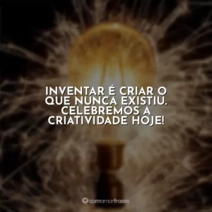 Inventar é criar o que nunca existiu. Celebremos a criatividade hoje!