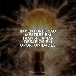 Inventores são mestres em transformar desafios em oportunidades.