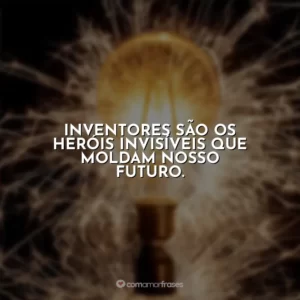 Inventores são os heróis invisíveis que moldam nosso futuro.