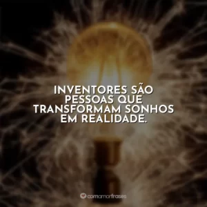 Inventores são pessoas que transformam sonhos em realidade.