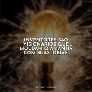Inventores são visionários que moldam o amanhã com suas ideias.