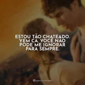 Estou tão chateado. Vem cá. Você não pode me ignorar para sempre.