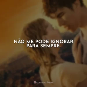 Não me pode ignorar para sempre.