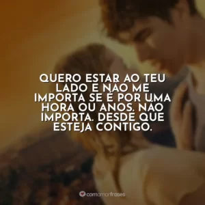 Quero estar ao teu lado e não me importa se é por uma hora ou anos. Não importa. Desde que esteja contigo.