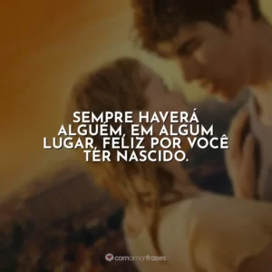 Sempre haverá alguém, em algum lugar, feliz por você ter nascido.