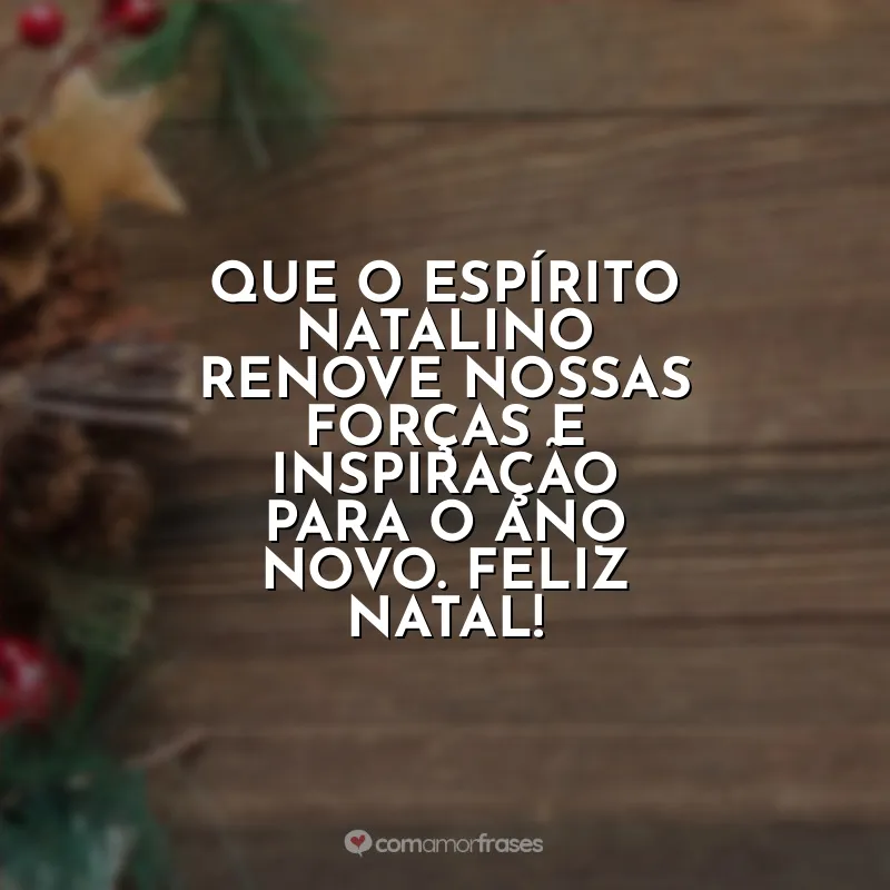 Frases para Cartão de Natal Empresarial: Que o espírito natalino renove nossas forças e inspiração para o Ano Novo. Feliz Natal!