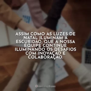 Assim como as luzes de Natal iluminam a escuridão, que a nossa equipe continue iluminando os desafios com inovação e colaboração.