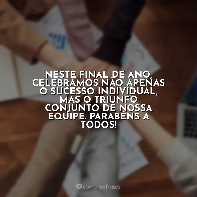 Frases de Confraternização de Equipe: Neste final de ano, celebramos não apenas o sucesso individual, mas o triunfo conjunto de nossa equipe. Parabéns a todos!