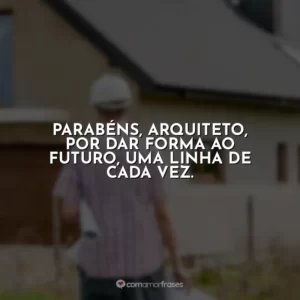 Parabéns, arquiteto, por dar forma ao futuro, uma linha de cada vez.