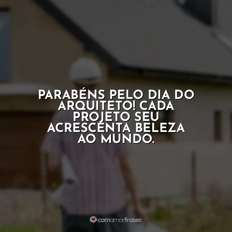Frases Dia do Arquiteto: Parabéns pelo Dia do Arquiteto! Cada projeto seu acrescenta beleza ao mundo.
