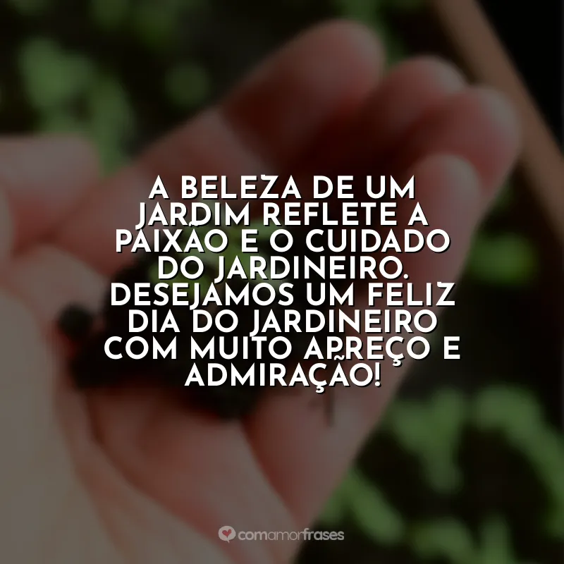 Frases Dia do Jardineiro: A beleza de um jardim reflete a paixão e o cuidado do jardineiro. Desejamos um Feliz Dia do Jardineiro com muito apreço e admiração!