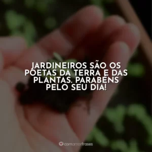 Jardineiros são os poetas da terra e das plantas. Parabéns pelo seu dia!