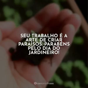 Seu trabalho é a arte de criar paraísos. Parabéns pelo Dia do Jardineiro!
