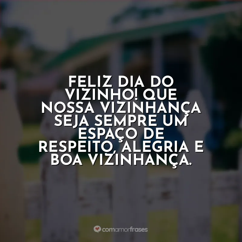 Frases Dia do Vizinho: Feliz Dia do Vizinho! Que nossa vizinhança seja sempre um espaço de respeito, alegria e boa vizinhança.