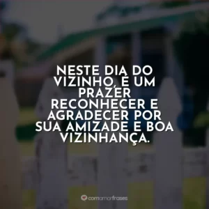 Neste Dia do Vizinho, é um prazer reconhecer e agradecer por sua amizade e boa vizinhança.