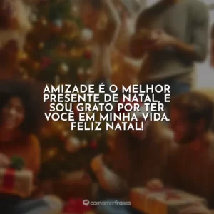 Amizade é o melhor presente de Natal, e sou grato por ter você em minha vida. Feliz Natal!