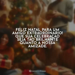 Feliz Natal para um amigo extraordinário! Que sua celebração seja tão brilhante quanto a nossa amizade.