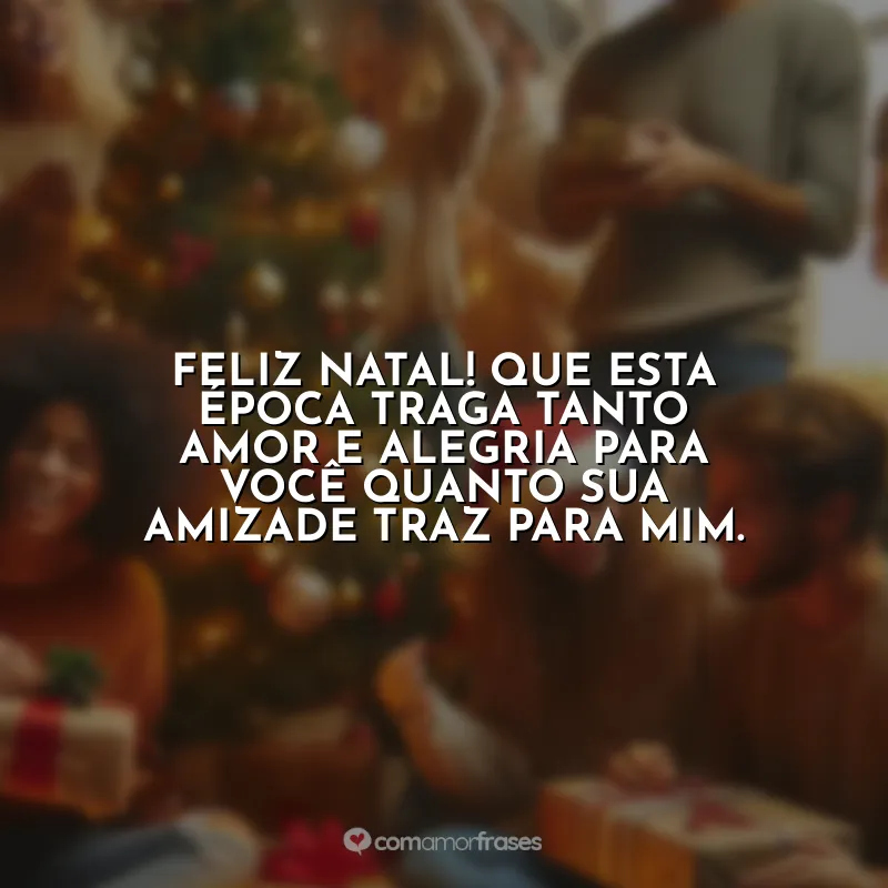 Frases Natal para Amigos de Trabalho: Feliz Natal! Que esta época traga tanto amor e alegria para você quanto sua amizade traz para mim.