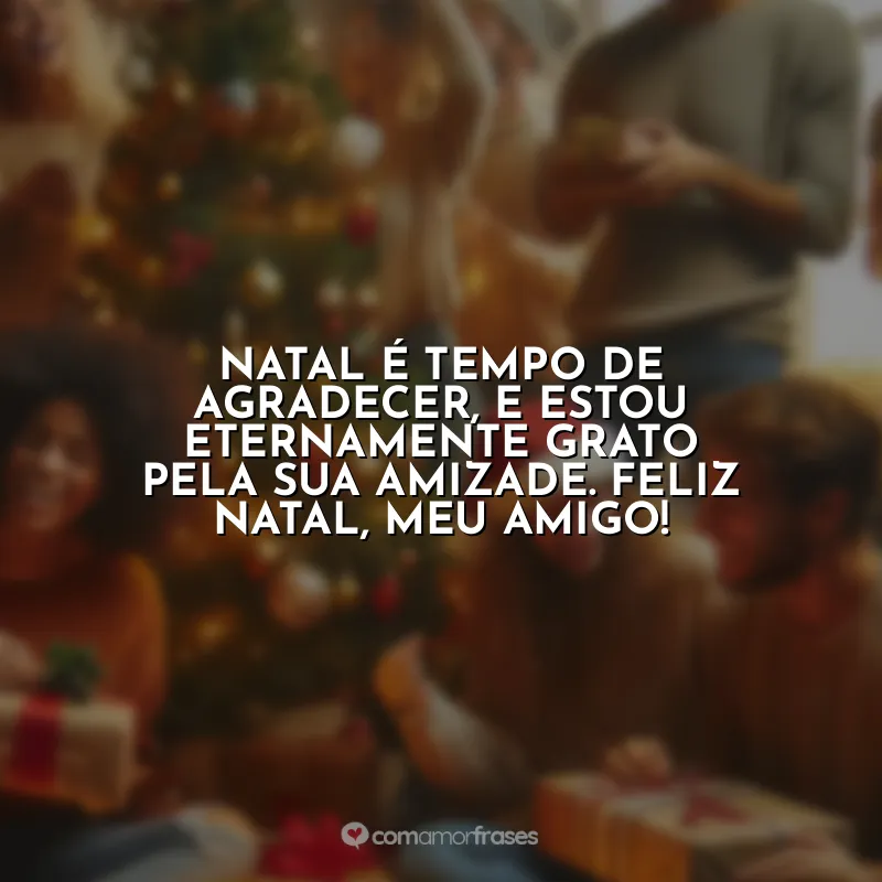 Frases Natal para Amigos de Trabalho: Natal é tempo de agradecer, e estou eternamente grato pela sua amizade. Feliz Natal, meu amigo!