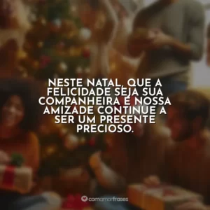 Neste Natal, que a felicidade seja sua companheira e nossa amizade continue a ser um presente precioso.